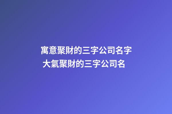 寓意聚財的三字公司名字 大氣聚財的三字公司名